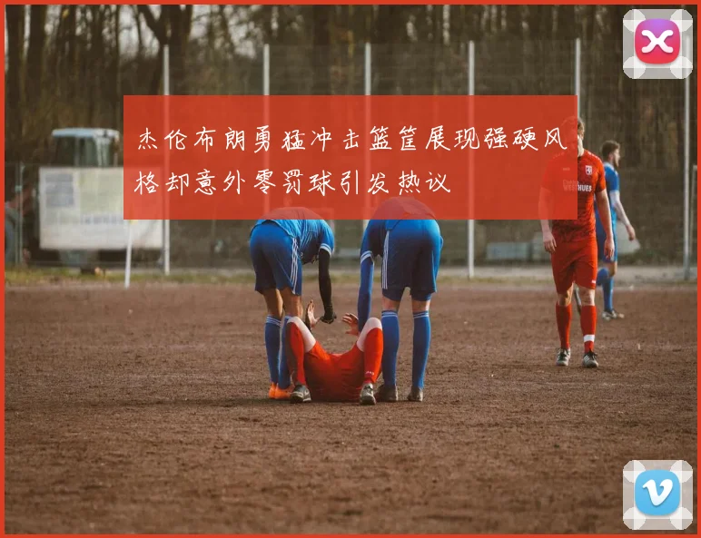 杰伦布朗勇猛冲击篮筐展现强硬风格却意外零罚球引发热议