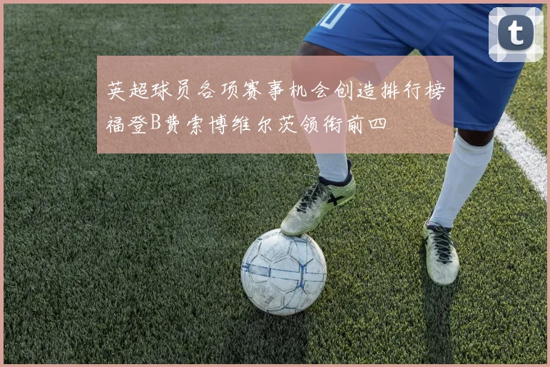 英超球员各项赛事机会创造排行榜福登B费索博维尔茨领衔前四