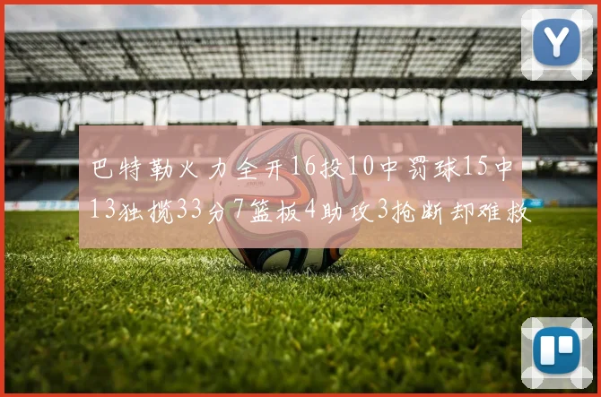 巴特勒火力全开16投10中罚球15中13独揽33分7篮板4助攻3抢断却难救球队