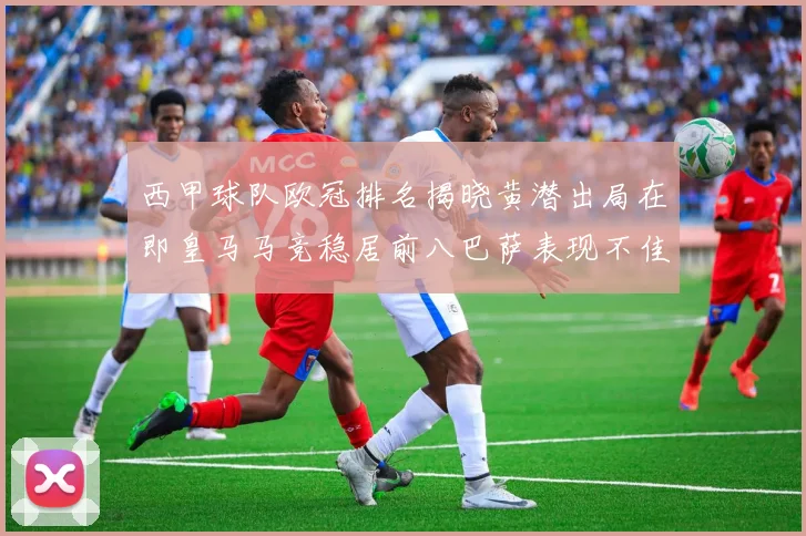 西甲球队欧冠排名揭晓黄潜出局在即皇马马竞稳居前八巴萨表现不佳位列第十五