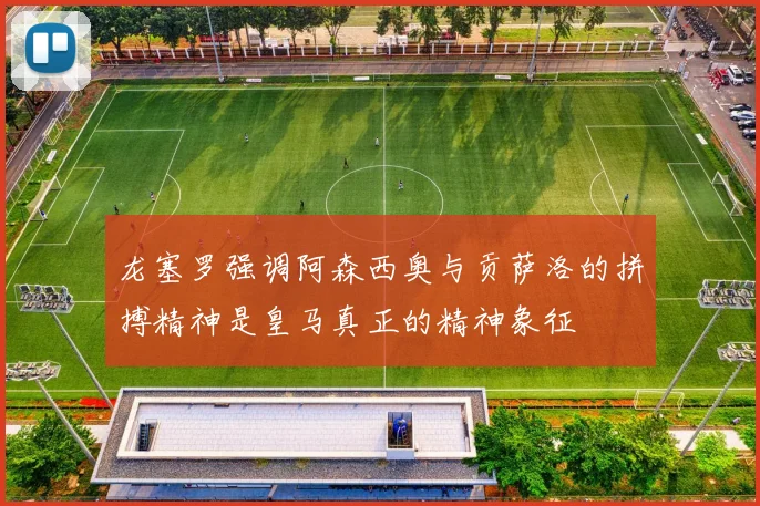 龙塞罗强调阿森西奥与贡萨洛的拼搏精神是皇马真正的精神象征