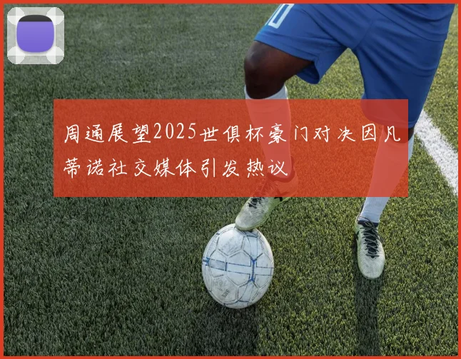 周通展望2025世俱杯豪门对决因凡蒂诺社交媒体引发热议
