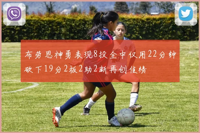 布劳恩神勇表现8投全中仅用22分钟砍下19分2板2助2断再创佳绩