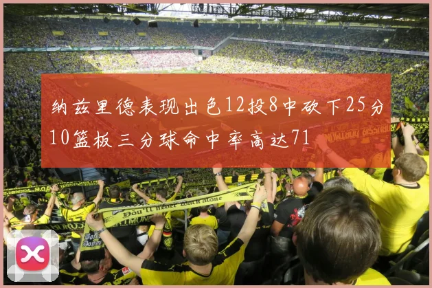 纳兹里德表现出色12投8中砍下25分10篮板三分球命中率高达71