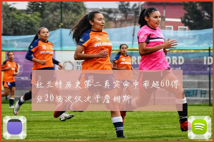 杜兰特历史第二真实命中率超60得分20场次仅次于詹姆斯