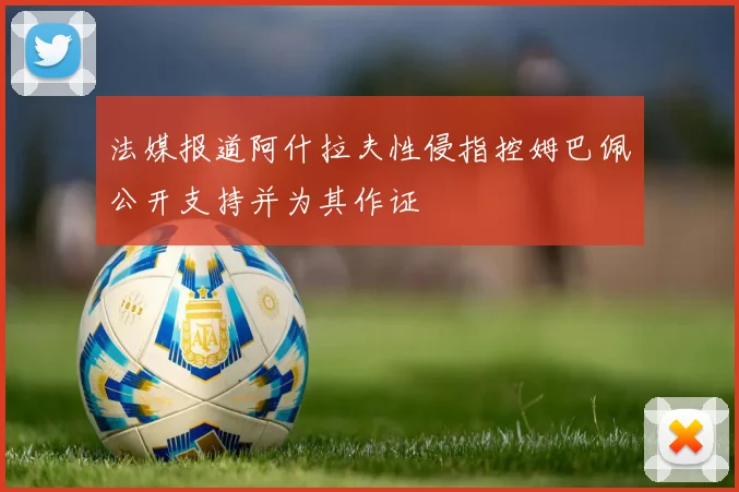 法媒报道阿什拉夫性侵指控姆巴佩公开支持并为其作证