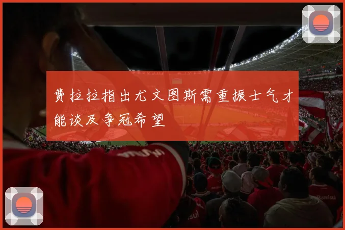 费拉拉指出尤文图斯需重振士气才能谈及争冠希望