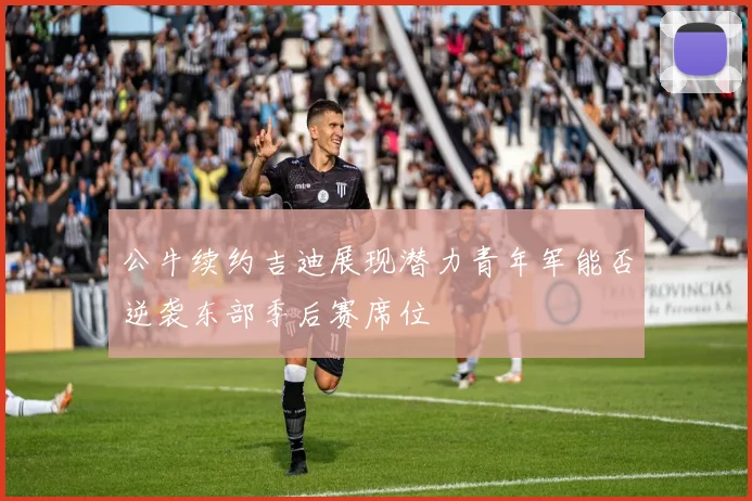 公牛续约吉迪展现潜力青年军能否逆袭东部季后赛席位