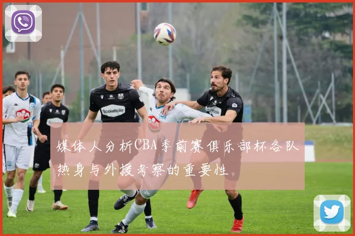 媒体人分析CBA季前赛俱乐部杯各队热身与外援考察的重要性