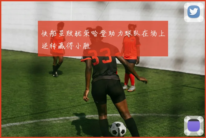 快船虽败犹荣哈登助力球队在场上逆转赢得小胜