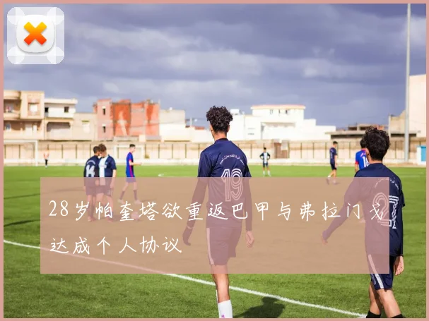 28岁帕奎塔欲重返巴甲与弗拉门戈达成个人协议