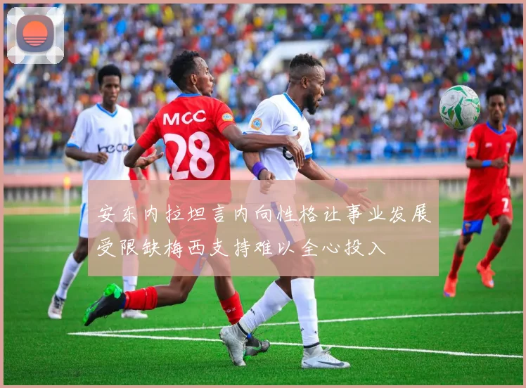 安东内拉坦言内向性格让事业发展受限缺梅西支持难以全心投入