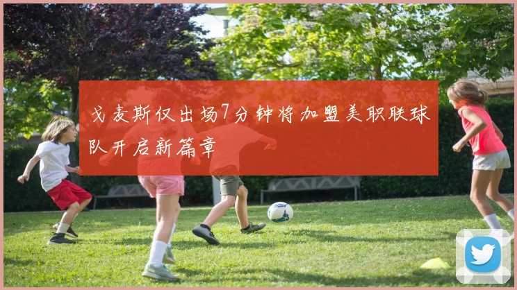 戈麦斯仅出场7分钟将加盟美职联球队开启新篇章