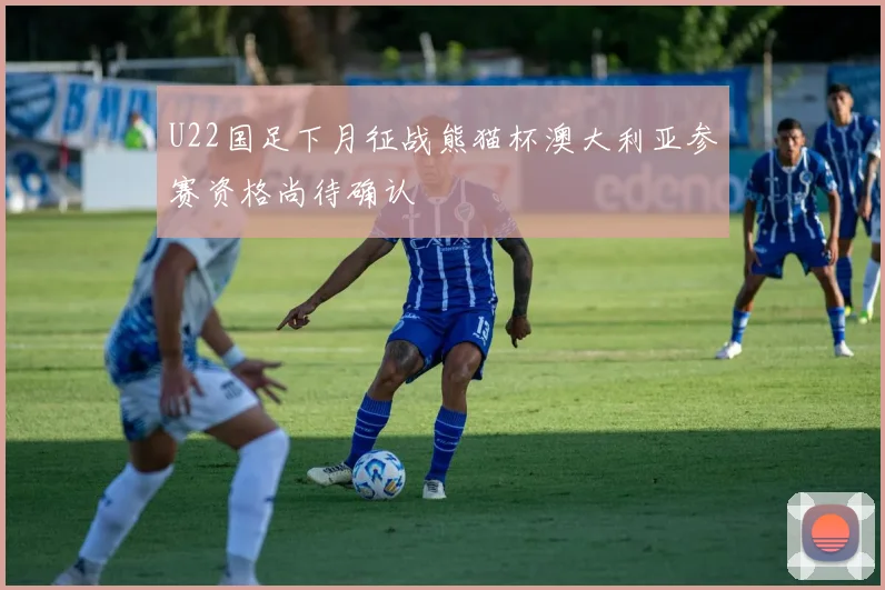 U22国足下月征战熊猫杯澳大利亚参赛资格尚待确认