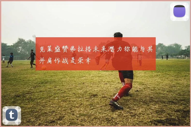 克莱盛赞弗拉格未来潜力称能与其并肩作战是荣幸