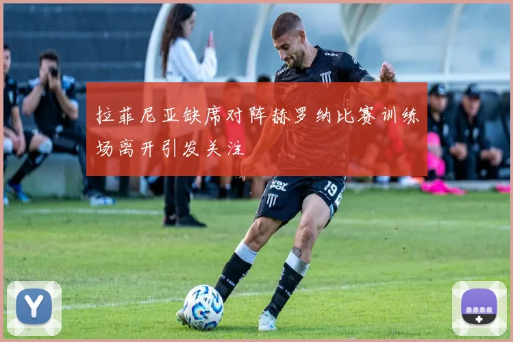 拉菲尼亚缺席对阵赫罗纳比赛训练场离开引发关注