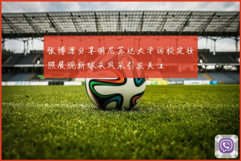 张博源分享明尼苏达大学访校定妆照展现新球衣风采引发关注