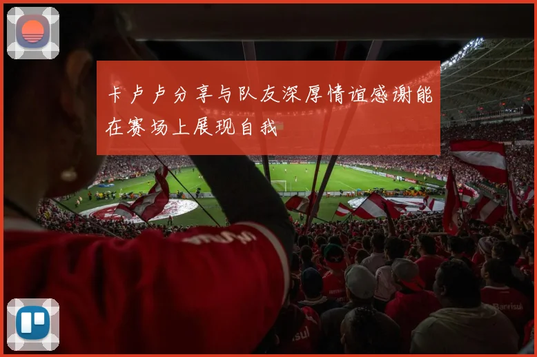 卡卢卢分享与队友深厚情谊感谢能在赛场上展现自我