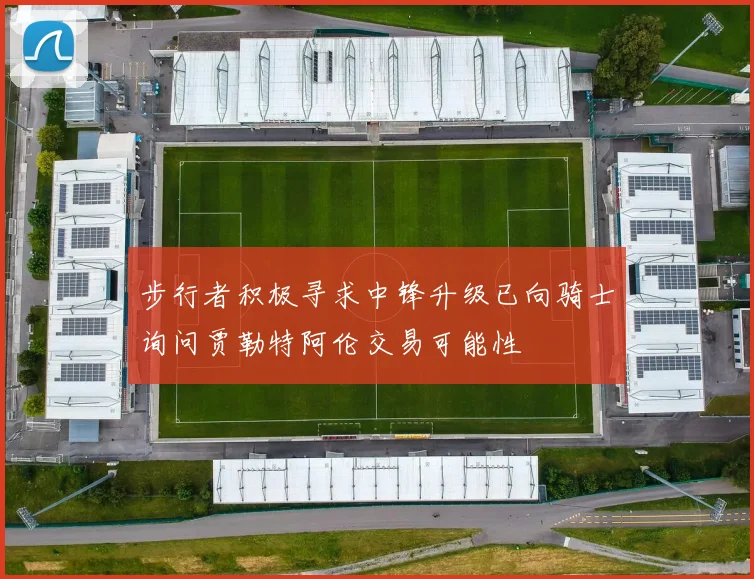 步行者积极寻求中锋升级已向骑士询问贾勒特阿伦交易可能性