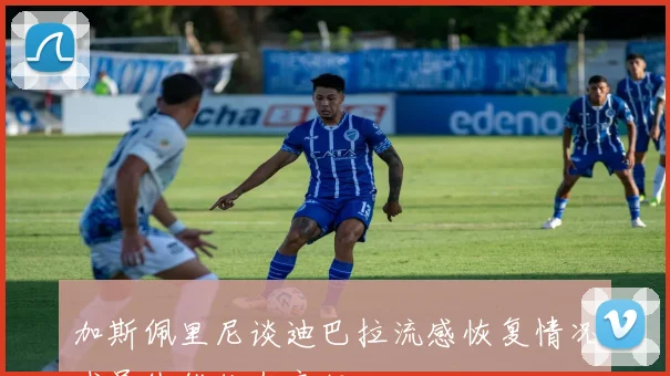 加斯佩里尼谈迪巴拉流感恢复情况球员体能状态良好