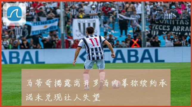 马蒂奇揭露离开罗马内幕称续约承诺未兑现让人失望