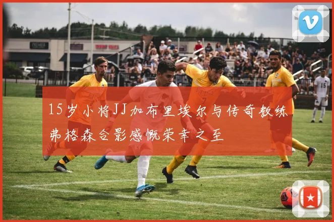 15岁小将JJ加布里埃尔与传奇教练弗格森合影感慨荣幸之至