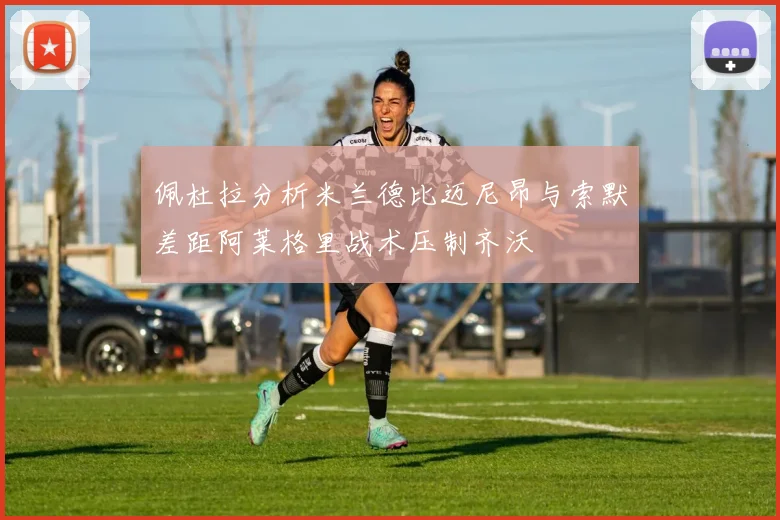 佩杜拉分析米兰德比迈尼昂与索默差距阿莱格里战术压制齐沃