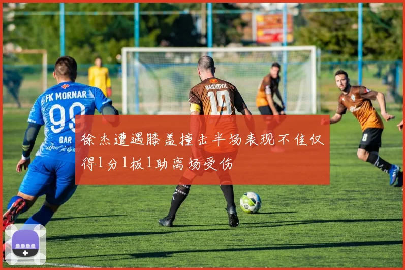 徐杰遭遇膝盖撞击半场表现不佳仅得1分1板1助离场受伤