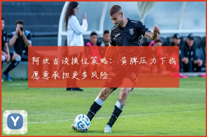 阿坎吉谈换位策略：黄牌压力下我愿意承担更多风险
