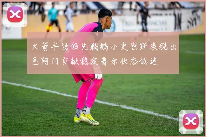 火箭半场领先鹈鹕小史密斯表现出色阿门贡献稳定普尔状态低迷