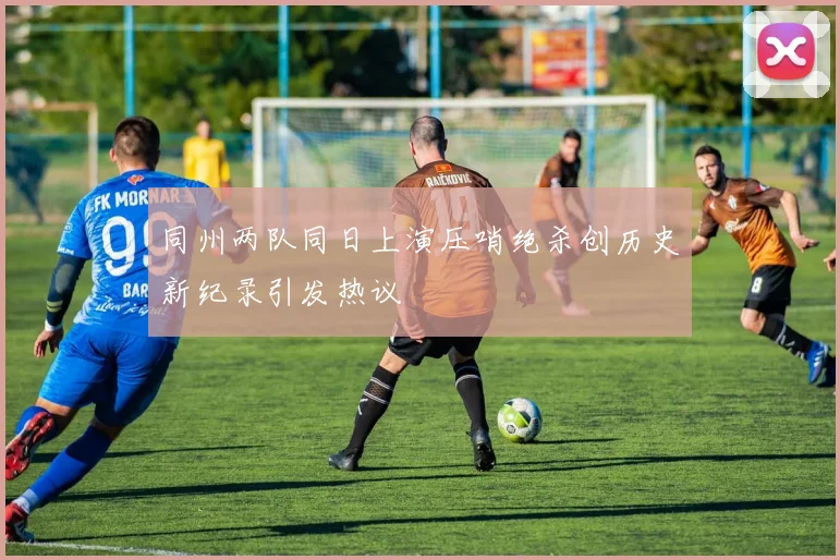 同州两队同日上演压哨绝杀创历史新纪录引发热议