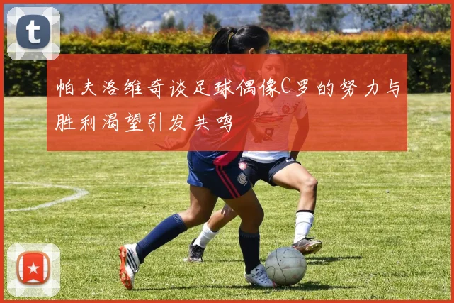 帕夫洛维奇谈足球偶像C罗的努力与胜利渴望引发共鸣