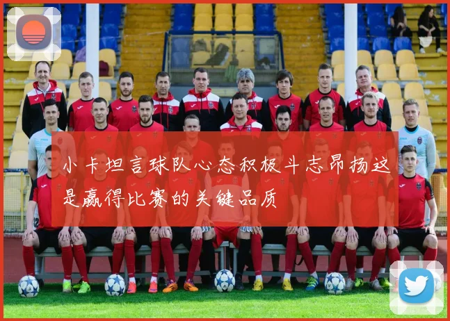 小卡坦言球队心态积极斗志昂扬这是赢得比赛的关键品质