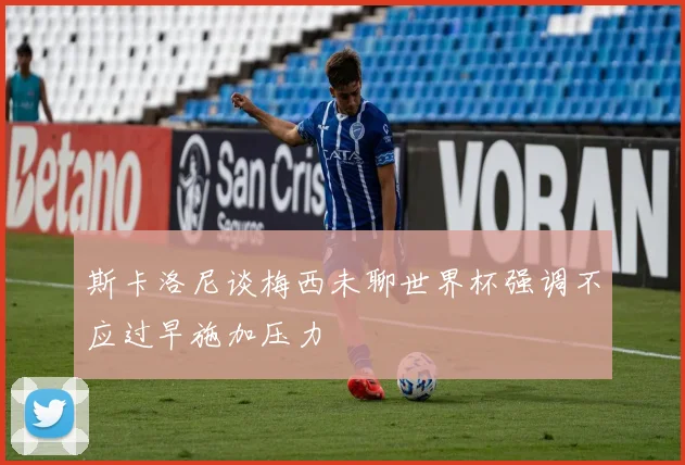 斯卡洛尼谈梅西未聊世界杯强调不应过早施加压力