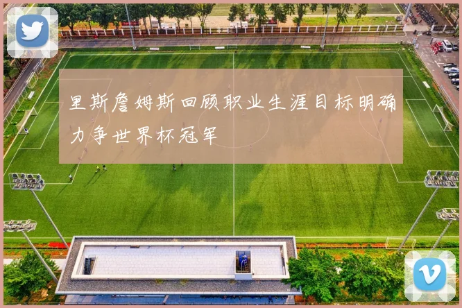 里斯詹姆斯回顾职业生涯目标明确力争世界杯冠军