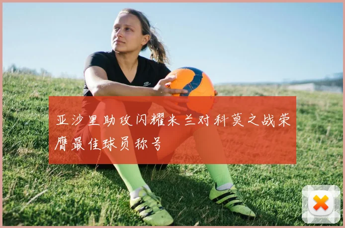 亚沙里助攻闪耀米兰对科莫之战荣膺最佳球员称号