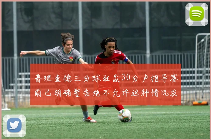 普理查德三分球狂轰30分卢指导赛前已明确警告绝不允许这种情况发生