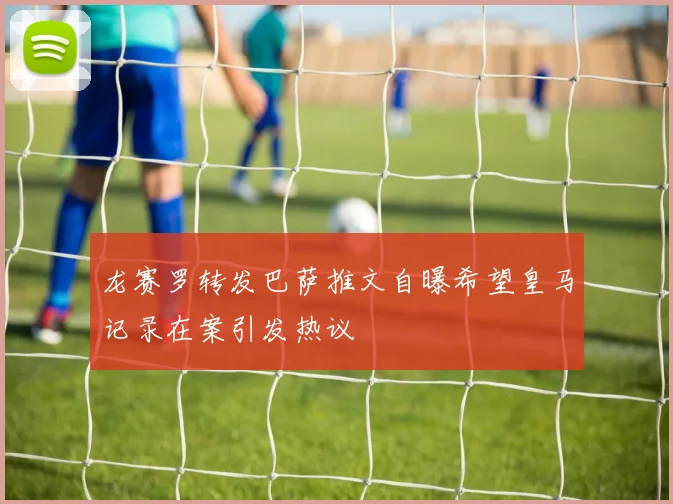 龙赛罗转发巴萨推文自曝希望皇马记录在案引发热议