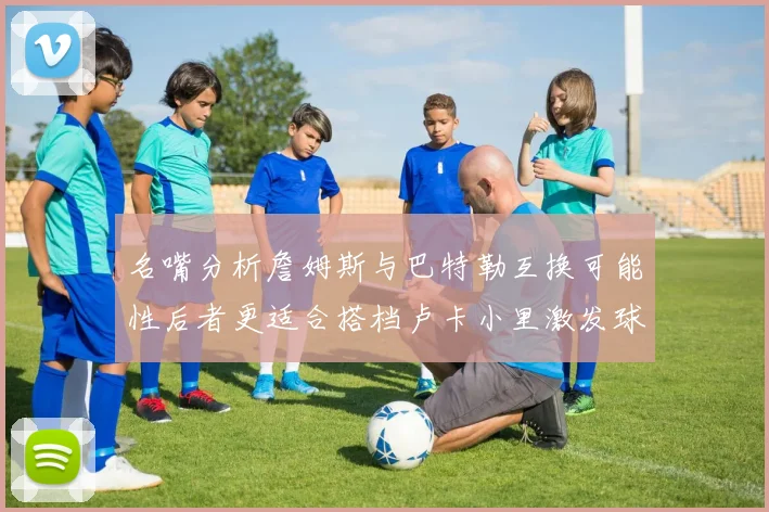 名嘴分析詹姆斯与巴特勒互换可能性后者更适合搭档卢卡小里激发球队激情