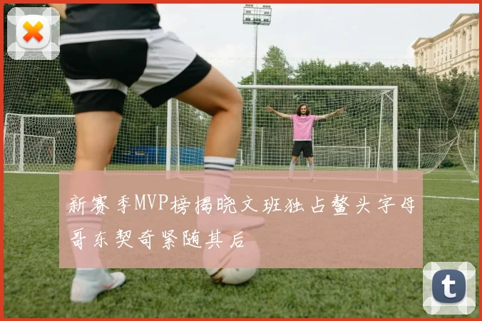 新赛季MVP榜揭晓文班独占鳌头字母哥东契奇紧随其后
