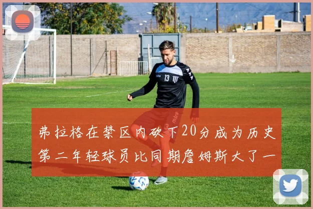 弗拉格在禁区内砍下20分成为历史第二年轻球员比同期詹姆斯大了一天