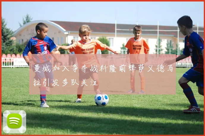 曼城加入争夺战科隆前锋萨义德马拉引发多队关注