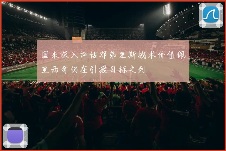 国米深入评估邓弗里斯战术价值佩里西奇仍在引援目标之列