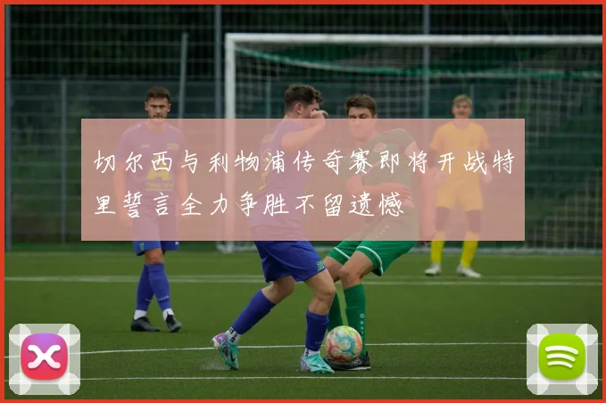 切尔西与利物浦传奇赛即将开战特里誓言全力争胜不留遗憾