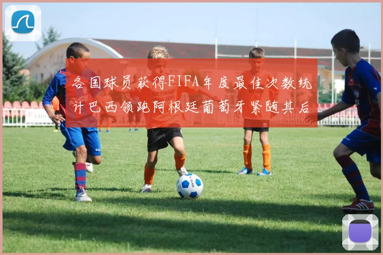 各国球员获得FIFA年度最佳次数统计巴西领跑阿根廷葡萄牙紧随其后