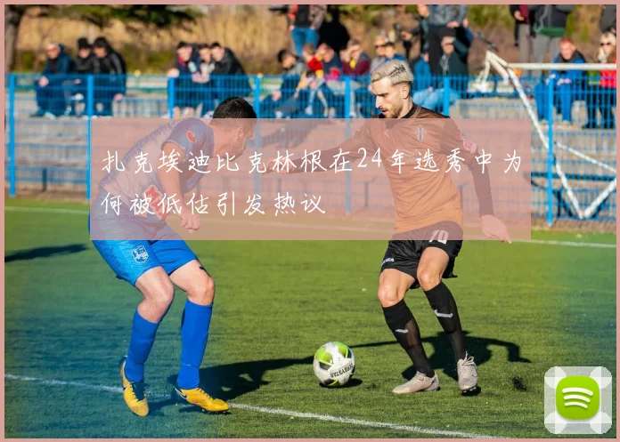 扎克埃迪比克林根在24年选秀中为何被低估引发热议