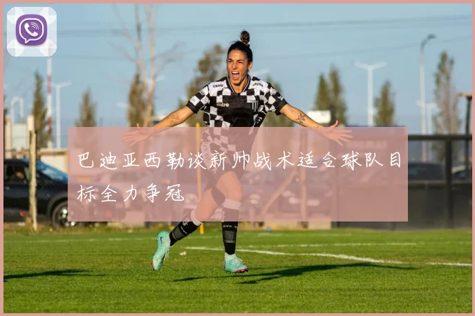 巴迪亚西勒谈新帅战术适合球队目标全力争冠