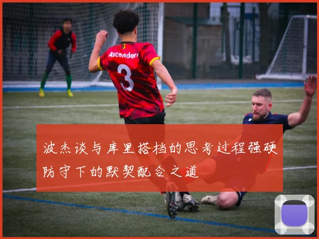 波杰谈与库里搭档的思考过程强硬防守下的默契配合之道