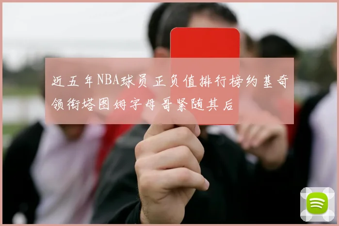 近五年NBA球员正负值排行榜约基奇领衔塔图姆字母哥紧随其后