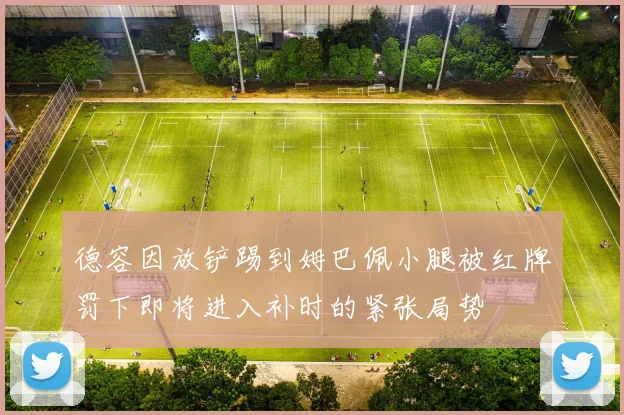德容因放铲踢到姆巴佩小腿被红牌罚下即将进入补时的紧张局势